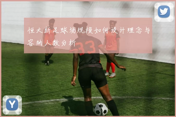 恒大新足球场规模如何设计理念与容纳人数分析
