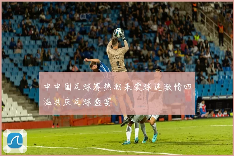 中中国足球赛热潮来袭球迷激情四溢共庆足球盛宴