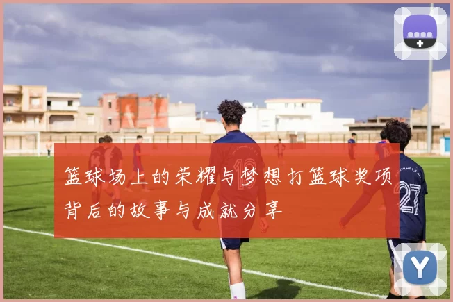 篮球场上的荣耀与梦想打篮球奖项背后的故事与成就分享