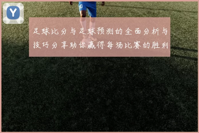 足球比分与足球预测的全面分析与技巧分享助你赢得每场比赛的胜利