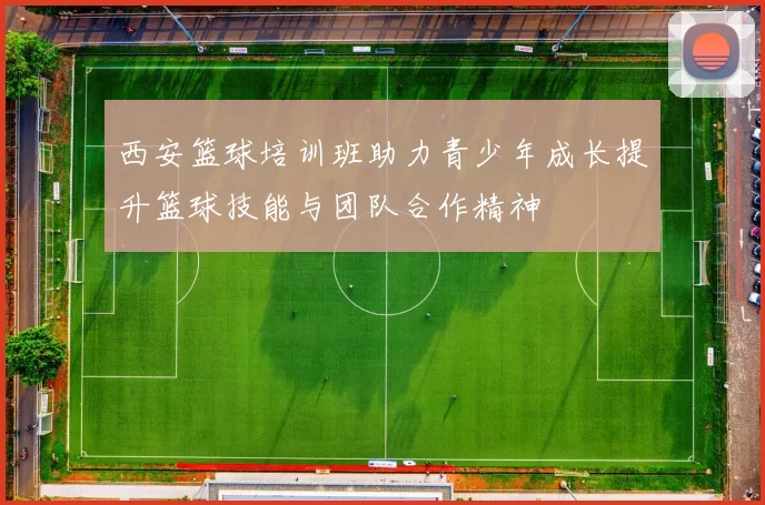 西安篮球培训班助力青少年成长提升篮球技能与团队合作精神