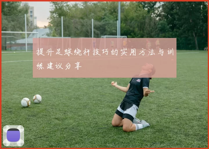 提升足球绕杆技巧的实用方法与训练建议分享