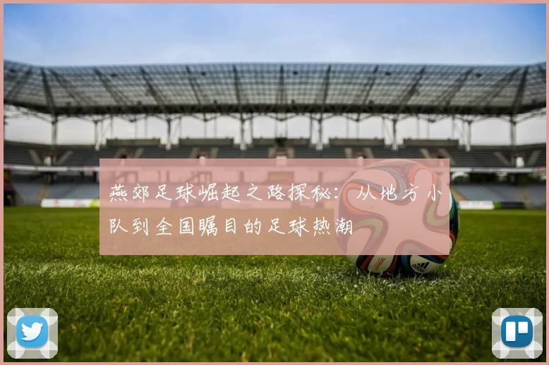 燕郊足球崛起之路探秘：从地方小队到全国瞩目的足球热潮