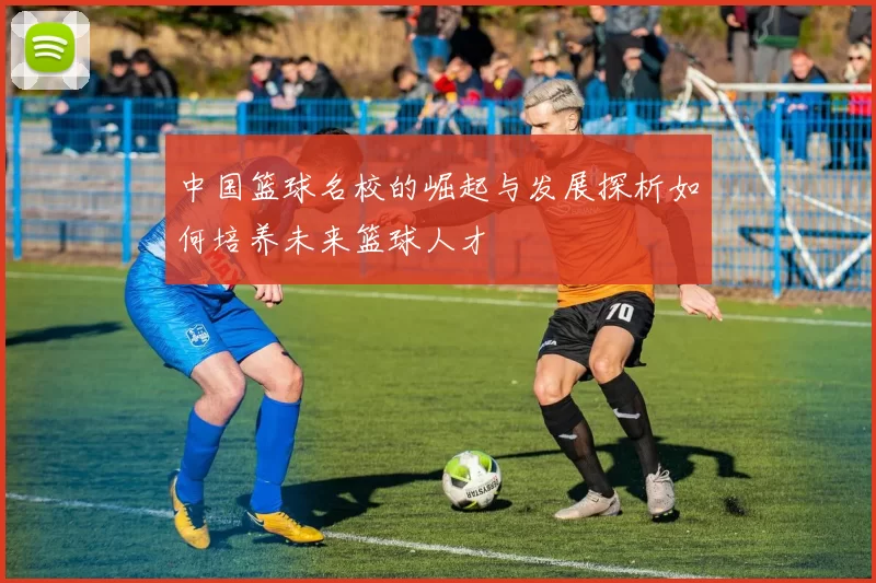 中国篮球名校的崛起与发展探析如何培养未来篮球人才