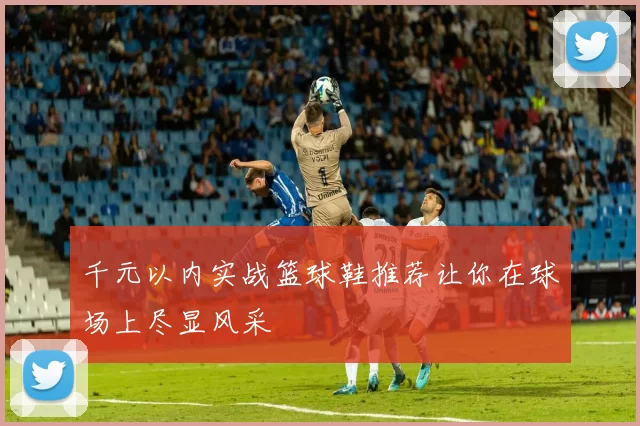 千元以内实战篮球鞋推荐让你在球场上尽显风采