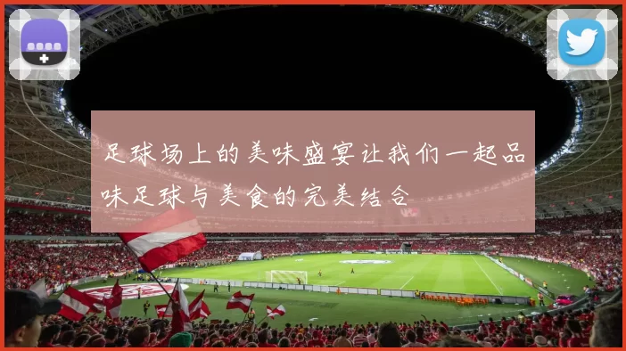 足球场上的美味盛宴让我们一起品味足球与美食的完美结合