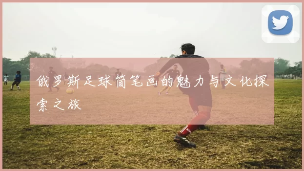 俄罗斯足球简笔画的魅力与文化探索之旅